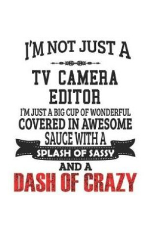 Cover of I'm Not Just A TV Camera Editor I'm Just A Big Cup Of Wonderful Covered In Awesome Sauce With A Splash Of Sassy And A Dash Of Crazy