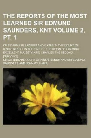 Cover of The Reports of the Most Learned Sir Edmund Saunders, Knt Volume 2, PT. 1; Of Several Pleadings and Cases in the Court of King's Bench, in the Time of the Reign of His Most Excellent Majesty King Charles the Second. [1666-1672]