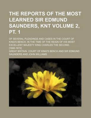 Book cover for The Reports of the Most Learned Sir Edmund Saunders, Knt Volume 2, PT. 1; Of Several Pleadings and Cases in the Court of King's Bench, in the Time of the Reign of His Most Excellent Majesty King Charles the Second. [1666-1672]