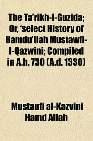 Cover of The Ta'rikh-I-Guzida; Or, 'Select History of Hamdu'llah Mustawfi-I-Qazwini; Compiled in A.H. 730 (A.D. 1330)