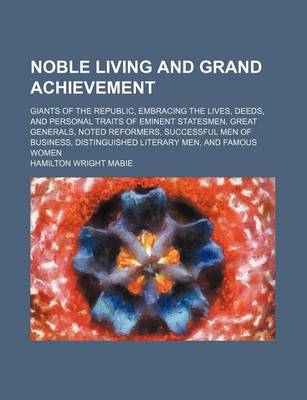 Book cover for Noble Living and Grand Achievement; Giants of the Republic, Embracing the Lives, Deeds, and Personal Traits of Eminent Statesmen, Great Generals, Noted Reformers, Successful Men of Business, Distinguished Literary Men, and Famous Women