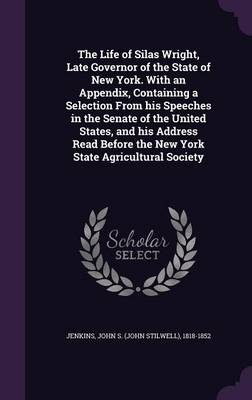 Book cover for The Life of Silas Wright, Late Governor of the State of New York. with an Appendix, Containing a Selection from His Speeches in the Senate of the United States, and His Address Read Before the New York State Agricultural Society