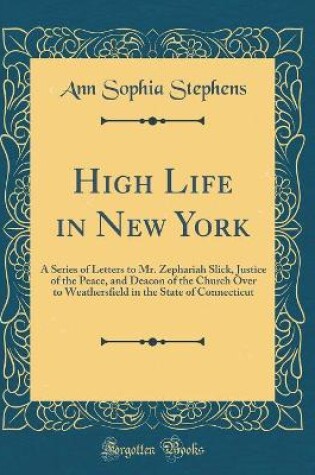 Cover of High Life in New York: A Series of Letters to Mr. Zephariah Slick, Justice of the Peace, and Deacon of the Church Over to Weathersfield in the State of Connecticut (Classic Reprint)