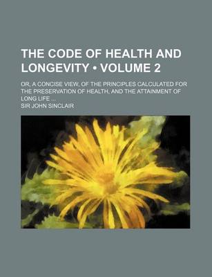 Book cover for The Code of Health and Longevity (Volume 2); Or, a Concise View, of the Principles Calculated for the Preservation of Health, and the Attainment of Lo