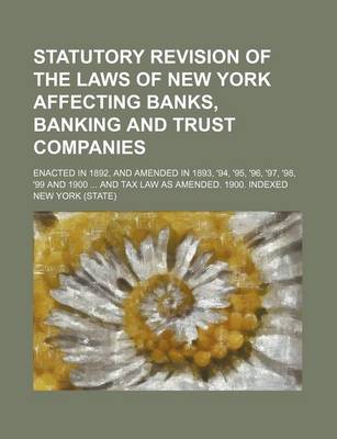 Book cover for Statutory Revision of the Laws of New York Affecting Banks, Banking and Trust Companies; Enacted in 1892, and Amended in 1893, '94, '95, '96, '97, '98, '99 and 1900 and Tax Law as Amended. 1900. Indexed