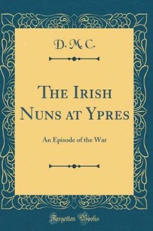 Cover of The Irish Nuns at Ypres: An Episode of the War (Classic Reprint)