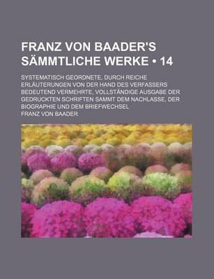 Book cover for Franz Von Baader's Sammtliche Werke (14); Systematisch Geordnete, Durch Reiche Erlauterungen Von Der Hand Des Verfassers Bedeutend Vermehrte, Vollstandige Ausgabe Der Gedruckten Schriften Sammt Dem Nachlasse, Der Biographie Und Dem Briefwechsel