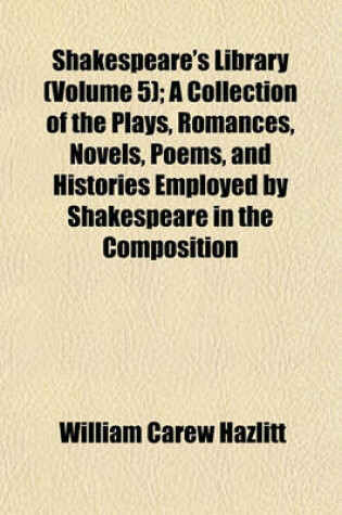 Cover of Shakespeare's Library; A Collection of the Plays, Romances, Novels, Poems, and Histories Employed by Shakespeare in the Composition of His Works Volume 5