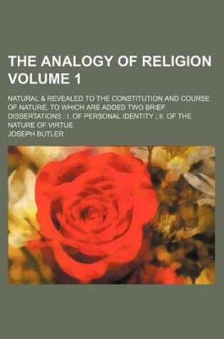 Cover of The Analogy of Religion Volume 1; Natural & Revealed to the Constitution and Course of Nature, to Which Are Added Two Brief Dissertations I. of Personal Identity II. of the Nature of Virtue