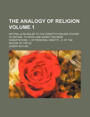 Book cover for The Analogy of Religion Volume 1; Natural & Revealed to the Constitution and Course of Nature, to Which Are Added Two Brief Dissertations I. of Personal Identity II. of the Nature of Virtue