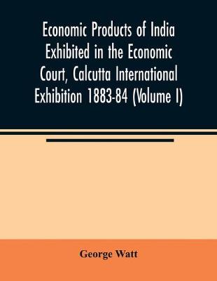 Book cover for Economic Products of India Exhibited in the Economic Court, Calcutta International Exhibition 1883-84 (Volume I)