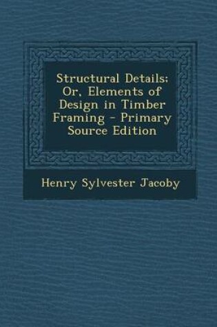 Cover of Structural Details; Or, Elements of Design in Timber Framing - Primary Source Edition