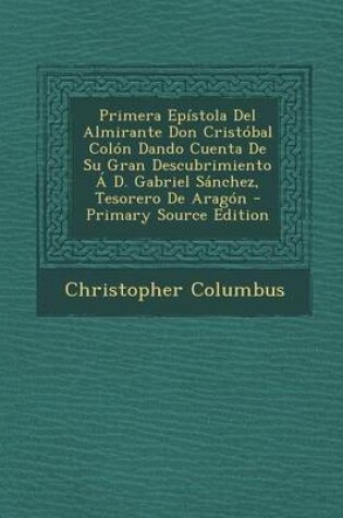Cover of Primera Epistola del Almirante Don Cristobal Colon Dando Cuenta de Su Gran Descubrimiento A D. Gabriel Sanchez, Tesorero de Aragon - Primary Source Ed