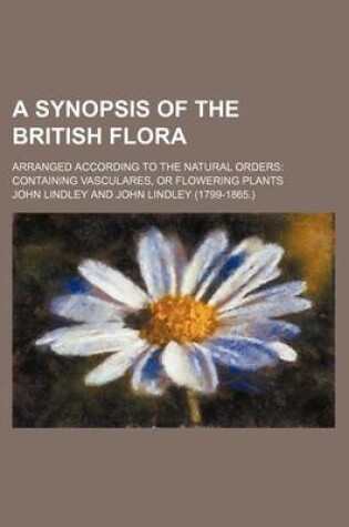 Cover of A Synopsis of the British Flora; Arranged According to the Natural Orders Containing Vasculares, or Flowering Plants