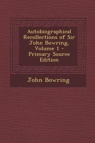 Cover of Autobiographical Recollections of Sir John Bowring, Volume 1 - Primary Source Edition