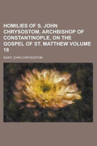 Cover of Homilies of S. John Chrysostom, Archbishop of Constantinople, on the Gospel of St. Matthew Volume 18