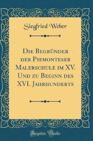 Cover of Die Begründer der Piemonteser Malerschule im XV. Und zu Beginn des XVI. Jahrhunderts (Classic Reprint)