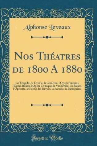 Cover of Nos Théatres de 1800 A 1880: La Tragédie, le Drame, la Comédie, l'Opéra Français, l'Opéra Italien, l'Opéra Comique, le Vaudeville, les Ballets, l'Opérette, le Féerie, les Revues, la Parodie, la Pantomime (Classic Reprint)