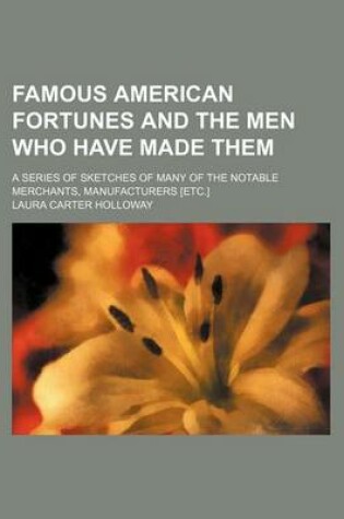 Cover of Famous American Fortunes and the Men Who Have Made Them; A Series of Sketches of Many of the Notable Merchants, Manufacturers [Etc.]