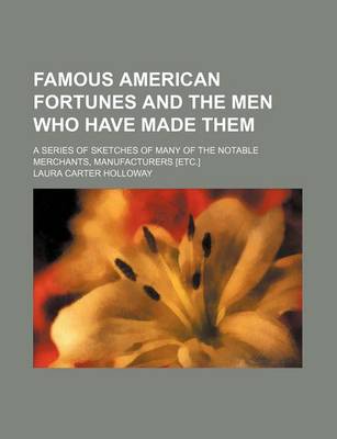 Book cover for Famous American Fortunes and the Men Who Have Made Them; A Series of Sketches of Many of the Notable Merchants, Manufacturers [Etc.]