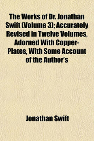 Cover of The Works of Dr. Jonathan Swift (Volume 3); Accurately Revised in Twelve Volumes, Adorned with Copper-Plates, with Some Account of the Author's