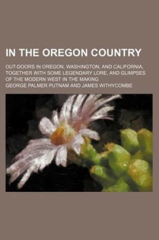 Cover of In the Oregon Country; Out-Doors in Oregon, Washington, and California, Together with Some Legendary Lore, and Glimpses of the Modern West in the Making