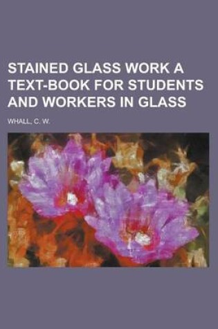 Cover of Stained Glass Work a Text-Book for Students and Workers in Glass