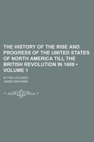 Cover of The History of the Rise and Progress of the United States of North America Till the British Revolution in 1688 (Volume 1); In Two Volumes