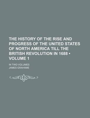 Book cover for The History of the Rise and Progress of the United States of North America Till the British Revolution in 1688 (Volume 1); In Two Volumes