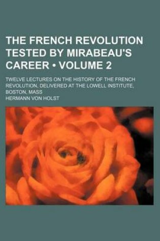 Cover of The French Revolution Tested by Mirabeau's Career (Volume 2); Twelve Lectures on the History of the French Revolution, Delivered at the Lowell Institute, Boston, Mass