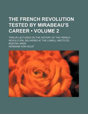 Book cover for The French Revolution Tested by Mirabeau's Career (Volume 2); Twelve Lectures on the History of the French Revolution, Delivered at the Lowell Institute, Boston, Mass