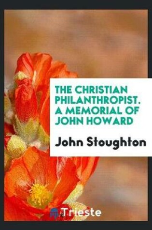 Cover of The Christian Philanthropist. a Memorial of John Howard