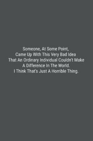 Cover of Someone, At Some Point, Came Up With This Very Bad Idea That An Ordinary Individual Couldn't Make A Difference In The World. I Think That's Just A Horrible Thing.