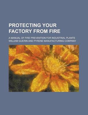 Book cover for Protecting Your Factory from Fire; A Manual of Fire Prevention for Industrial Plants