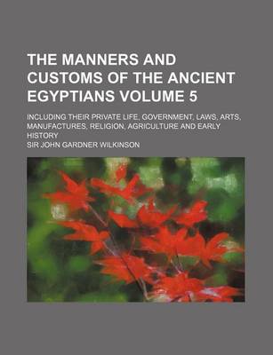 Book cover for The Manners and Customs of the Ancient Egyptians Volume 5; Including Their Private Life, Government, Laws, Arts, Manufactures, Religion, Agriculture and Early History