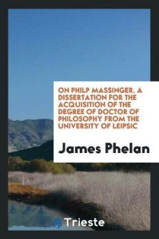 Cover of On Philp Massinger. a Dissertation for the Acquisition of the Degree of Doctor of Philosophy from the University of Leipsic