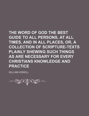 Book cover for The Word of God the Best Guide to All Persons, at All Times, and in All Places, Or, a Collection of Scripture-Texts Plainly Shewing Such Things as Are Necessary for Every Christians Knowledge and Practice