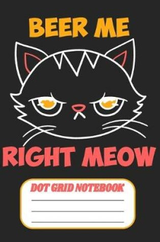 Cover of Beer Me Right Meow - Dot Grid Notebook