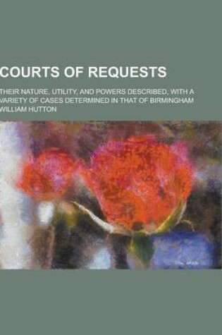 Cover of Courts of Requests; Their Nature, Utility, and Powers Described, with a Variety of Cases Determined in That of Birmingham