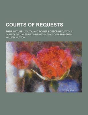 Book cover for Courts of Requests; Their Nature, Utility, and Powers Described, with a Variety of Cases Determined in That of Birmingham