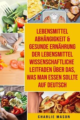 Book cover for Lebensmittelabhangigkeit & Gesunde Ernahrung Der lebensmittelwissenschaftliche Leitfaden uber das, was man essen sollte Auf Deutsch