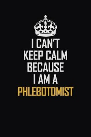 Cover of I Can't Keep Calm Because I Am A Phlebotomist