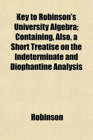 Cover of Key to Robinson's University Algebra; Containing, Also, a Short Treatise on the Indeterminate and Diophantine Analysis