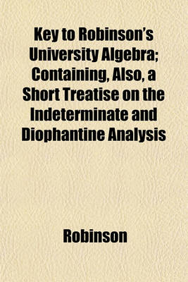 Book cover for Key to Robinson's University Algebra; Containing, Also, a Short Treatise on the Indeterminate and Diophantine Analysis