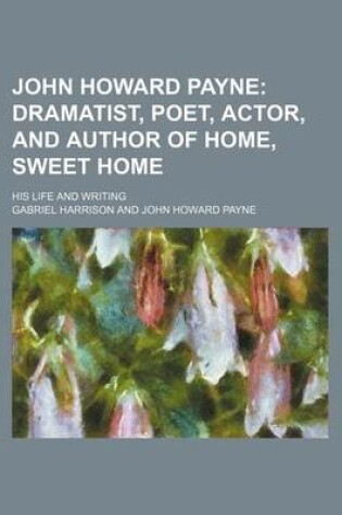 Cover of John Howard Payne; Dramatist, Poet, Actor, and Author of Home, Sweet Home. His Life and Writing