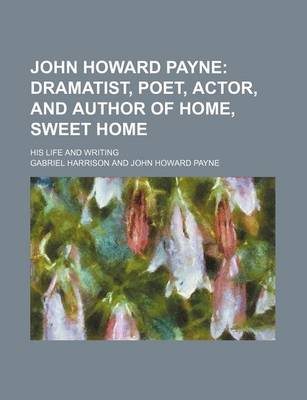 Book cover for John Howard Payne; Dramatist, Poet, Actor, and Author of Home, Sweet Home. His Life and Writing