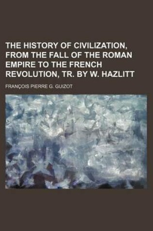 Cover of The History of Civilization, from the Fall of the Roman Empire to the French Revolution, Tr. by W. Hazlitt