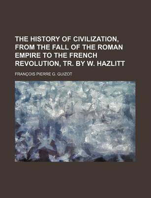 Book cover for The History of Civilization, from the Fall of the Roman Empire to the French Revolution, Tr. by W. Hazlitt