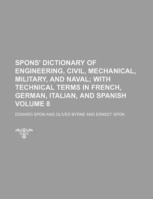 Book cover for Spons' Dictionary of Engineering, Civil, Mechanical, Military, and Naval Volume 8; With Technical Terms in French, German, Italian, and Spanish
