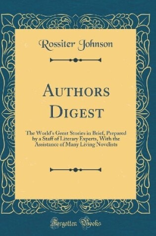 Cover of Authors Digest: The World's Great Stories in Brief, Prepared by a Staff of Literary Experts, With the Assistance of Many Living Novelists (Classic Reprint)